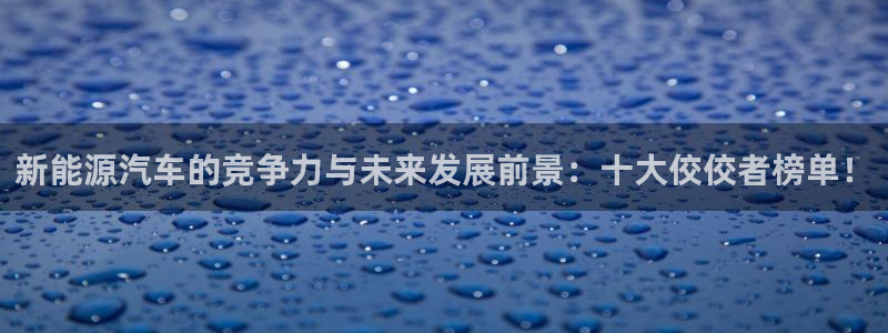 娱乐门徒起点:新能源汽车的竞争力与未来发展前景:十大佼佼者榜