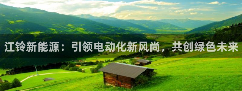 娱乐门徒完结小说:江铃新能源:引领电动化新风尚,共创绿色未来