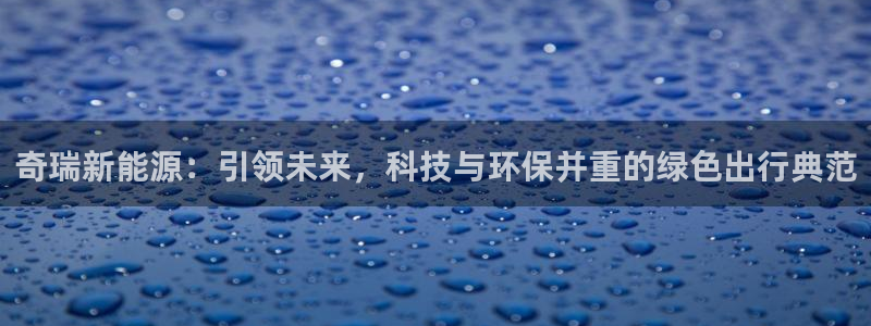 门徒娱乐账号注册流程图:奇瑞新能源:引领未来,科技与环保并重