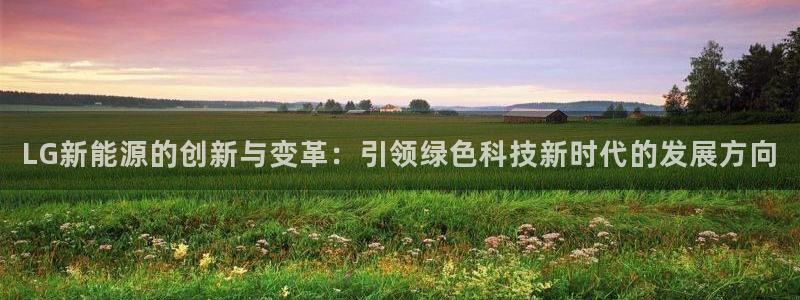 门徒娱乐靠谱吗:LG新能源的创新与变革:引领绿色科技新时代的