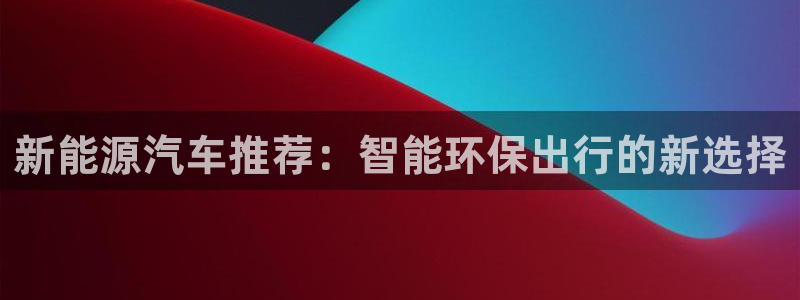 门徒娱乐平台代理公司:新能源汽车推荐:智能环保出行的新选择