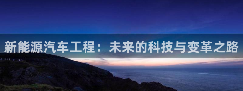 门徒娱乐卜67O77:新能源汽车工程:未来的科技与变革之路