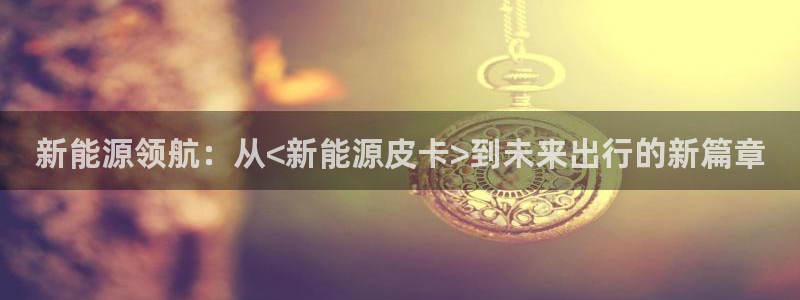白云生娱乐门徒：新能源领航：从<新能源皮