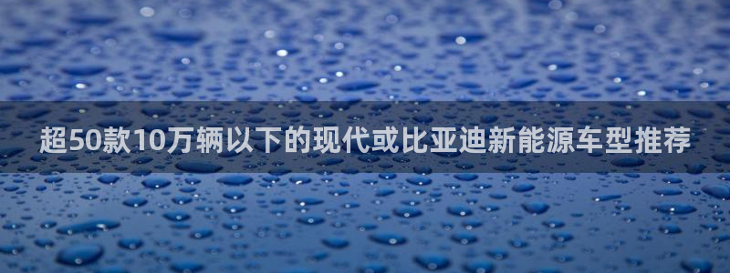 门徒娱乐帐号注册教程:超50款10万辆以下的现代或比亚迪新能