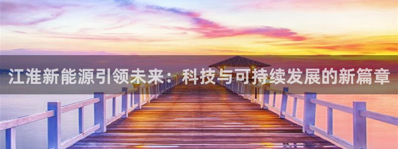 门徒娱乐丈六七五一38:江淮新能源引领未来:科技与可持续发展